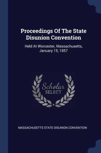 Proceedings Of The State Disunion Convention: Held At Worcester, Massachusetts, January 15, 1857