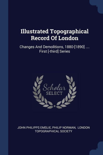 Illustrated Topographical Record Of London: Changes And Demolitions, 1880-[1890] .... First [-Third] Series