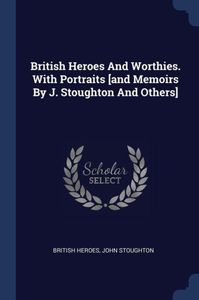 British Heroes And Worthies. With Portraits [And Memoirs By J. Stoughton And Others]
