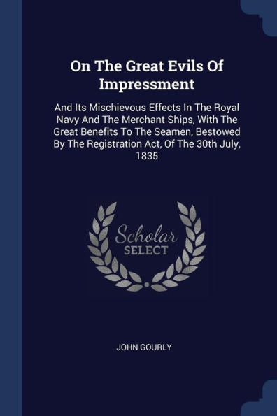 On The Great Evils Of Impressment: And Its Mischievous Effects In The Royal Navy And The Merchant Ships, With The Great Benefits To The Seamen, Bestowed By The Registration Act, Of The 30Th July, 1835