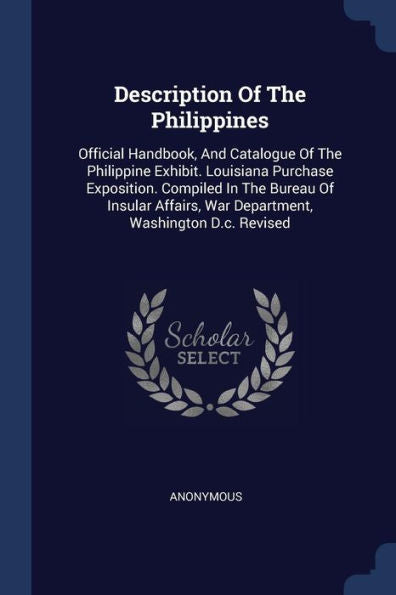 Description Of The Philippines: Official Handbook, And Catalogue Of The Philippine Exhibit. Louisiana Purchase Exposition. Compiled In The Bureau Of ... War Department, Washington D.C. Revised