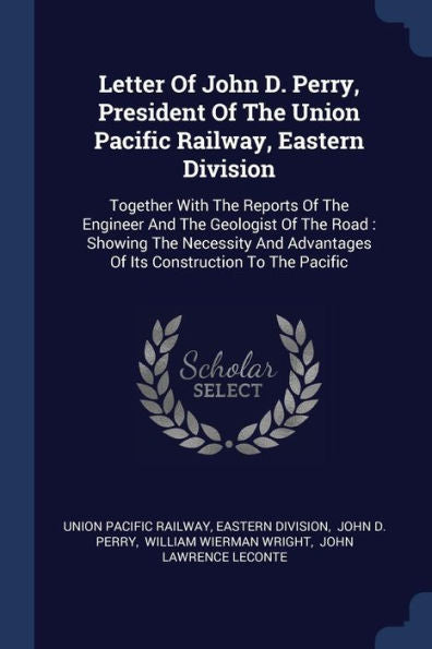 Letter Of John D. Perry, President Of The Union Pacific Railway, Eastern Division: Together With The Reports Of The Engineer And The Geologist Of The ... Advantages Of Its Construction To The Pacific