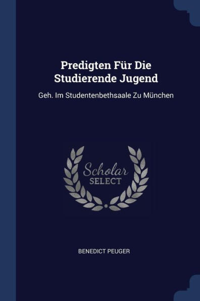 Predigten Für Die Studierende Jugend: Geh. Im Studentenbethsaale Zu München