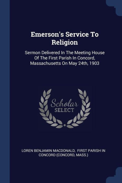 Emerson's Service To Religion: Sermon Delivered In The Meeting House Of The First Parish In Concord, Massachusetts On May 24Th, 1903