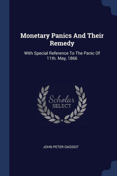 Monetary Panics And Their Remedy: With Special Reference To The Panic Of 11Th. May, 1866