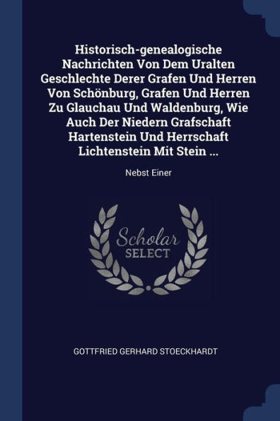 Historisch-Genealogische Nachrichten Von Dem Uralten Geschlechte Derer Grafen Und Herren Von Schönburg, Grafen Und Herren Zu Glauchau Und Waldenburg, ... Lichtenstein Mit Stein ...: Nebst Einer