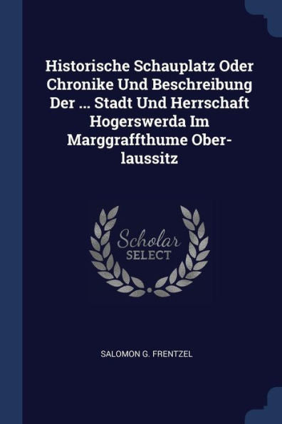 Historische Schauplatz Oder Chronike Und Beschreibung Der ... Stadt Und Herrschaft Hogerswerda Im Marggraffthume Ober-Laussitz