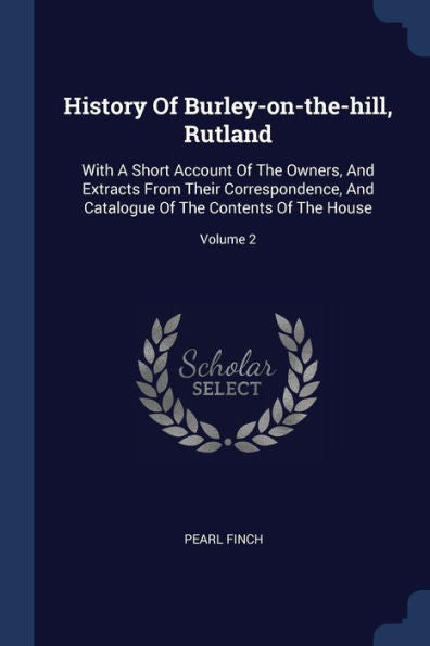 History Of Burley-On-The-Hill, Rutland: With A Short Account Of The Owners, And Extracts From Their Correspondence, And Catalogue Of The Contents Of The House; Volume 2