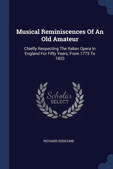 Musical Reminiscences Of An Old Amateur: Chiefly Respecting The Italian Opera In England For Fifty Years, From 1773 To 1823