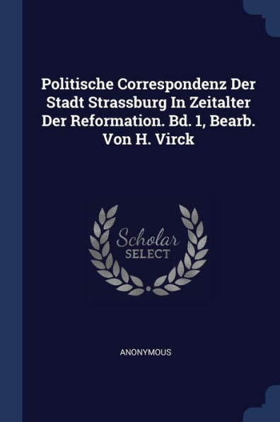 Politische Correspondenz Der Stadt Strassburg In Zeitalter Der Reformation. Bd. 1, Bearb. Von H. Virck