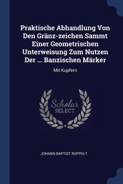 Praktische Abhandlung Von Den Gränz-Zeichen Sammt Einer Geometrischen Unterweisung Zum Nutzen Der ... Banzischen Märker: Mit Kupfern