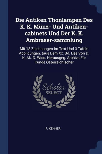 Die Antiken Thonlampen Des K. K. Münz- Und Antiken-Cabinets Und Der K. K. Ambraser-Sammlung: Mit 18 Zeichnungen Im Text Und 3 Tafeln Abbildungen. (Aus ... Herausgeg. Archivs Für Kunde Österreichischer