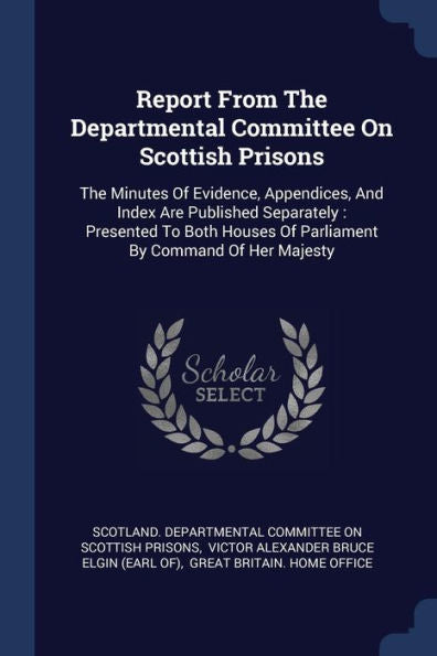Report From The Departmental Committee On Scottish Prisons: The Minutes Of Evidence, Appendices, And Index Are Published Separately: Presented To Both Houses Of Parliament By Command Of Her Majesty