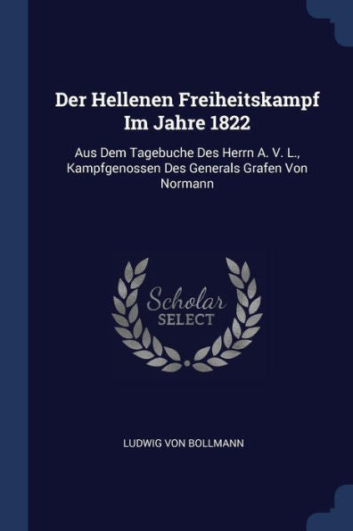 Der Hellenen Freiheitskampf Im Jahre 1822: Aus Dem Tagebuche Des Herrn A. V. L., Kampfgenossen Des Generals Grafen Von Normann