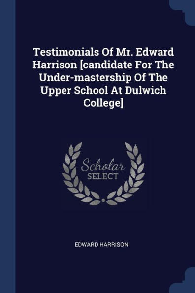 Testimonials Of Mr. Edward Harrison [Candidate For The Under-Mastership Of The Upper School At Dulwich College]