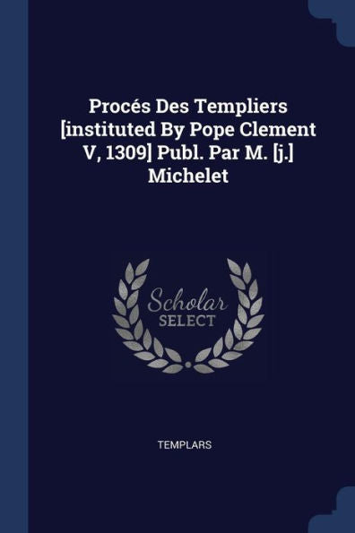 Proces Des Templiers [Instituted By Pope Clement V, 1309] Publ. Par M. [J.] Michelet