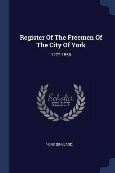 Register Of The Freemen Of The City Of York: 1272-1558