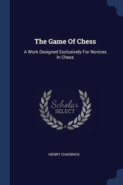 The Game Of Chess: A Work Designed Exclusively For Novices In Chess