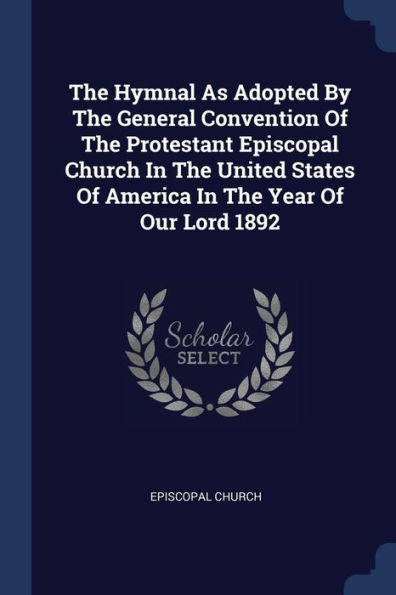 The Hymnal As Adopted By The General Convention Of The Protestant Episcopal Church In The United States Of America In The Year Of Our Lord 1892