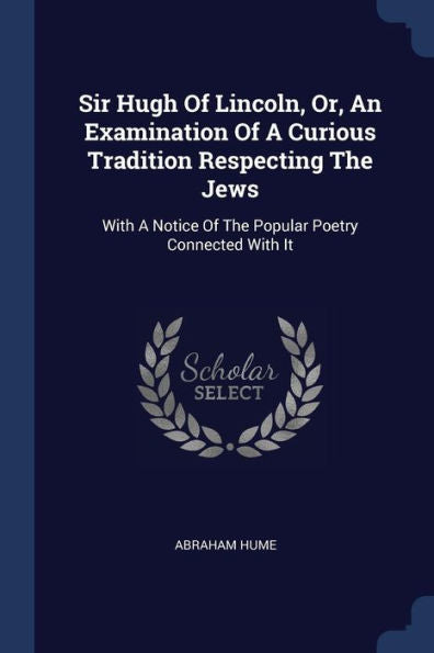 Sir Hugh Of Lincoln, Or, An Examination Of A Curious Tradition Respecting The Jews: With A Notice Of The Popular Poetry Connected With It