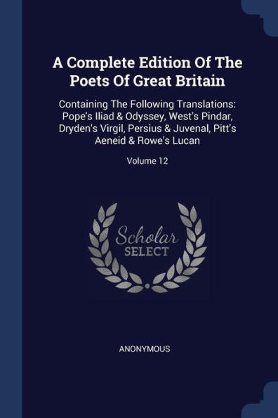 A Complete Edition Of The Poets Of Great Britain: Containing The Following Translations: Pope's Iliad & Odyssey, West's Pindar, Dryden's Virgil, ... Pitt's Aeneid & Rowe's Lucan; Volume 12