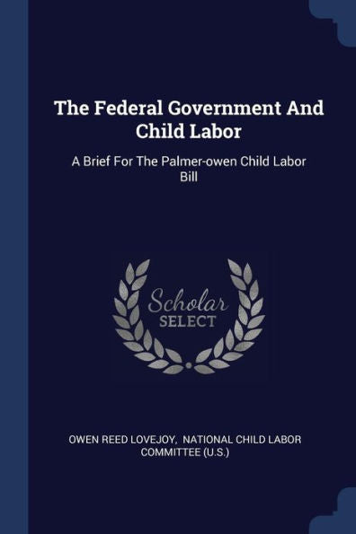 The Federal Government And Child Labor: A Brief For The Palmer-Owen Child Labor Bill