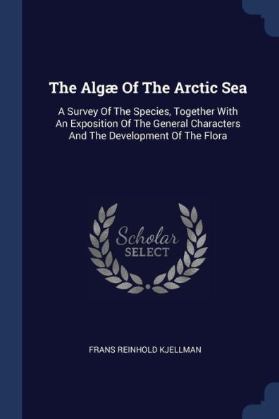 The Alg?Of The Arctic Sea: A Survey Of The Species, Together With An Exposition Of The General Characters And The Development Of The Flora