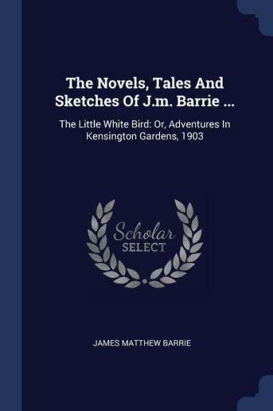 The Novels, Tales And Sketches Of J.M. Barrie ...: The Little White Bird: Or, Adventures In Kensington Gardens, 1903