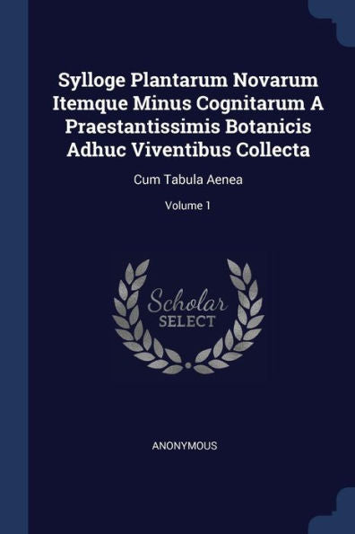 Sylloge Plantarum Novarum Itemque Minus Cognitarum A Praestantissimis Botanicis Adhuc Viventibus Collecta: Cum Tabula Aenea; Volume 1