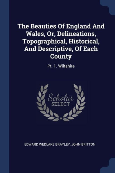 The Beauties Of England And Wales, Or, Delineations, Topographical, Historical, And Descriptive, Of Each County: Pt. 1. Wiltshire
