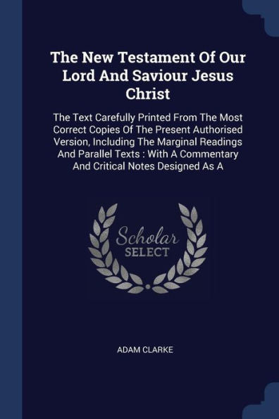 The New Testament Of Our Lord And Saviour Jesus Christ: The Text Carefully Printed From The Most Correct Copies Of The Present Authorised Version, ... A Commentary And Critical Notes Designed As A