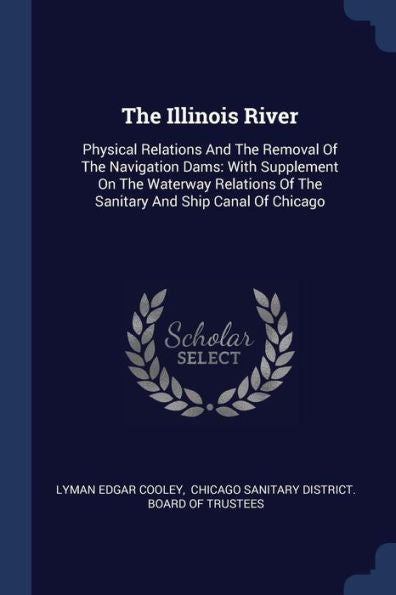 The Illinois River: Physical Relations And The Removal Of The Navigation Dams: With Supplement On The Waterway Relations Of The Sanitary And Ship Canal Of Chicago