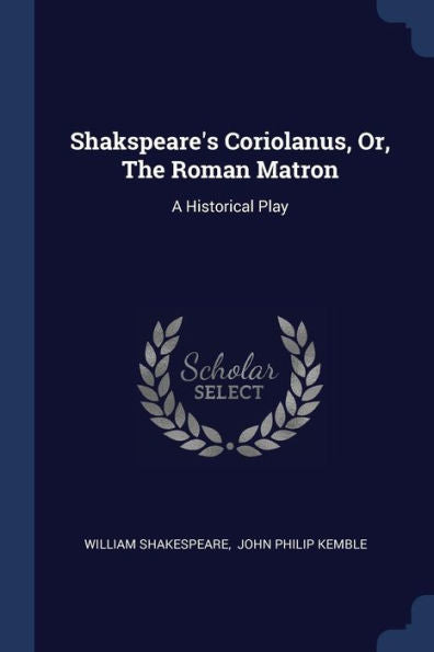 Shakspeare's Coriolanus, Or, The Roman Matron: A Historical Play