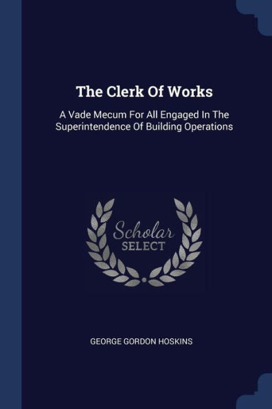 The Clerk Of Works: A Vade Mecum For All Engaged In The Superintendence Of Building Operations