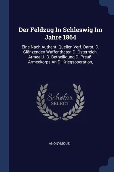 Der Feldzug In Schleswig Im Jahre 1864: Eine Nach Authent. Quellen Verf. Darst. D. Glänzenden Waffenthaten D. Österreich. Armee U. D. Betheiligung D. Preu? Armeekorps An D. Kriegsoperation,