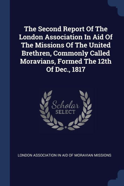 The Second Report Of The London Association In Aid Of The Missions Of The United Brethren, Commonly Called Moravians, Formed The 12Th Of Dec., 1817