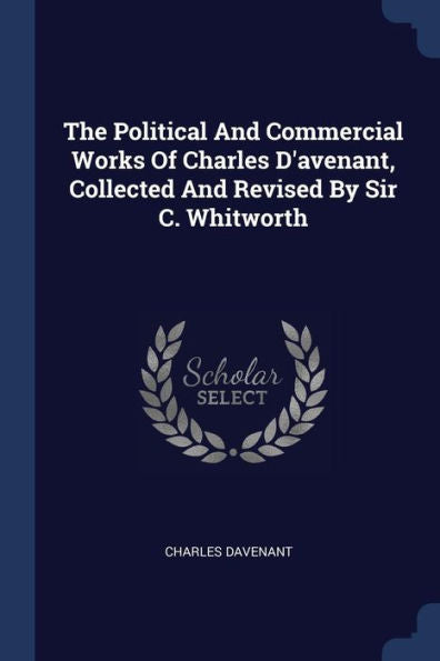 The Political And Commercial Works Of Charles D'Avenant, Collected And Revised By Sir C. Whitworth
