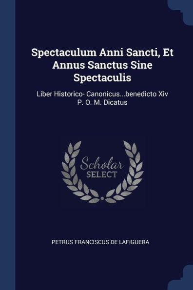 Spectaculum Anni Sancti, Et Annus Sanctus Sine Spectaculis: Liber Historico- Canonicus...Benedicto Xiv P. O. M. Dicatus
