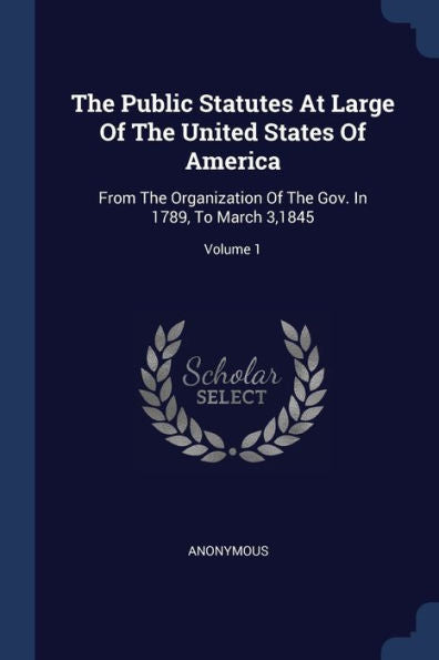 The Public Statutes At Large Of The United States Of America: From The Organization Of The Gov. In 1789, To March 3,1845; Volume 1