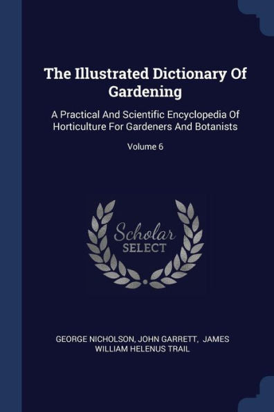 The Illustrated Dictionary Of Gardening: A Practical And Scientific Encyclopedia Of Horticulture For Gardeners And Botanists; Volume 6