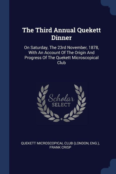 The Third Annual Quekett Dinner: On Saturday, The 23Rd November, 1878, With An Account Of The Origin And Progress Of The Quekett Microscopical Club