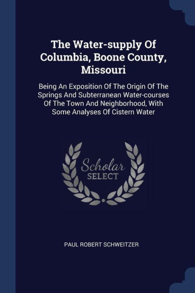 The Water-Supply Of Columbia, Boone County, Missouri: Being An Exposition Of The Origin Of The Springs And Subterranean Water-Courses Of The Town And Neighborhood, With Some Analyses Of Cistern Water
