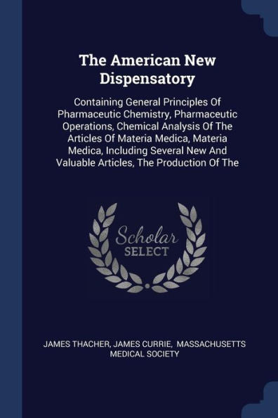 The American New Dispensatory: Containing General Principles Of Pharmaceutic Chemistry, Pharmaceutic Operations, Chemical Analysis Of The Articles Of ... And Valuable Articles, The Production Of The