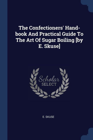 The Confectioners' Hand-Book And Practical Guide To The Art Of Sugar Boiling [By E. Skuse]