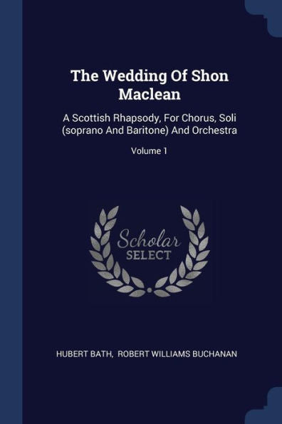 The Wedding Of Shon Maclean: A Scottish Rhapsody, For Chorus, Soli (Soprano And Baritone) And Orchestra; Volume 1