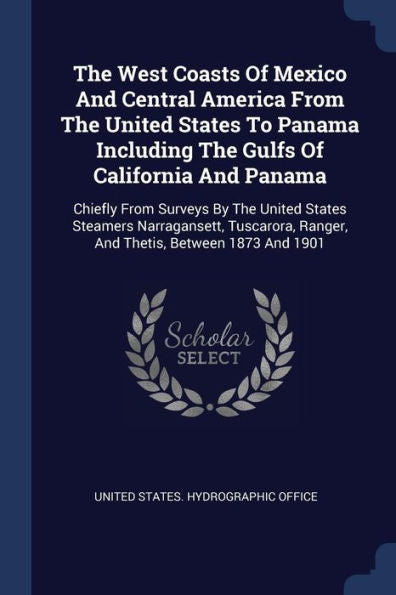 The West Coasts Of Mexico And Central America From The United States To Panama Including The Gulfs Of California And Panama: Chiefly From Surveys By ... Ranger, And Thetis, Between 1873 And 1901