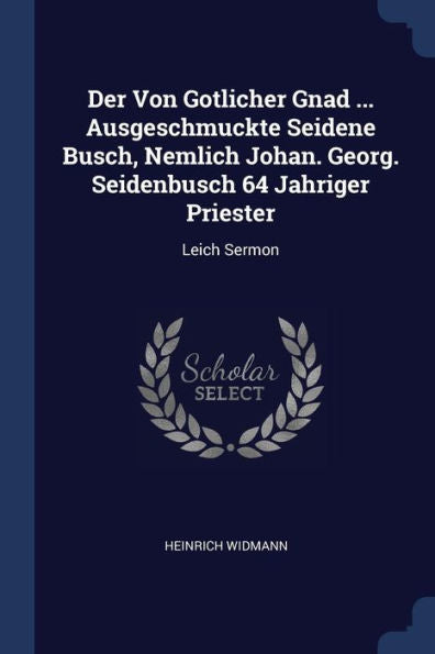 Der Von Gotlicher Gnad ... Ausgeschmuckte Seidene Busch, Nemlich Johan. Georg. Seidenbusch 64 Jahriger Priester: Leich Sermon