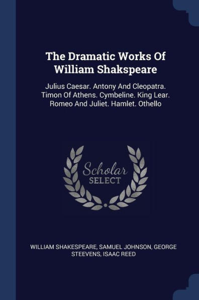 The Dramatic Works Of William Shakspeare: Julius Caesar. Antony And Cleopatra. Timon Of Athens. Cymbeline. King Lear. Romeo And Juliet. Hamlet. Othello