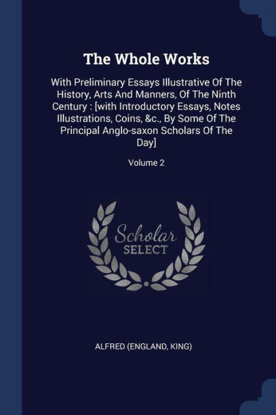 The Whole Works: With Preliminary Essays Illustrative Of The History, Arts And Manners, Of The Ninth Century: [With Introductory Essays, Notes ... Anglo-Saxon Scholars Of The Day]; Volume 2
