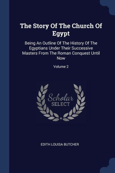 The Story Of The Church Of Egypt: Being An Outline Of The History Of The Egyptians Under Their Successive Masters From The Roman Conquest Until Now; Volume 2